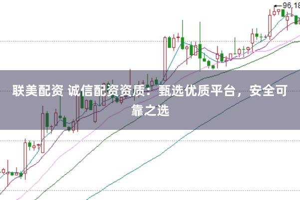 联美配资 诚信配资资质：甄选优质平台，安全可靠之选