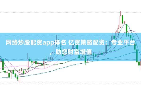 网络炒股配资app排名 亿资策略配资：专业平台，助您财富增值