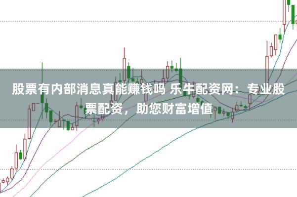 股票有内部消息真能赚钱吗 乐牛配资网：专业股票配资，助您财富增值
