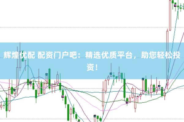 辉煌优配 配资门户吧：精选优质平台，助您轻松投资！