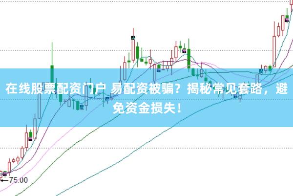 在线股票配资门户 易配资被骗？揭秘常见套路，避免资金损失！