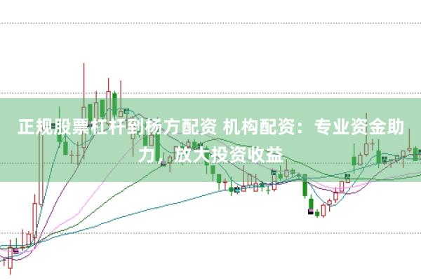 正规股票杠杆到杨方配资 机构配资：专业资金助力，放大投资收益