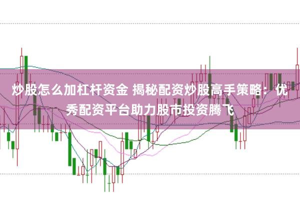 炒股怎么加杠杆资金 揭秘配资炒股高手策略：优秀配资平台助力股市投资腾飞