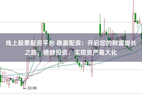 线上股票配资平台 稳赢配资：开启您的财富增长之路，稳健投资，实现资产最大化