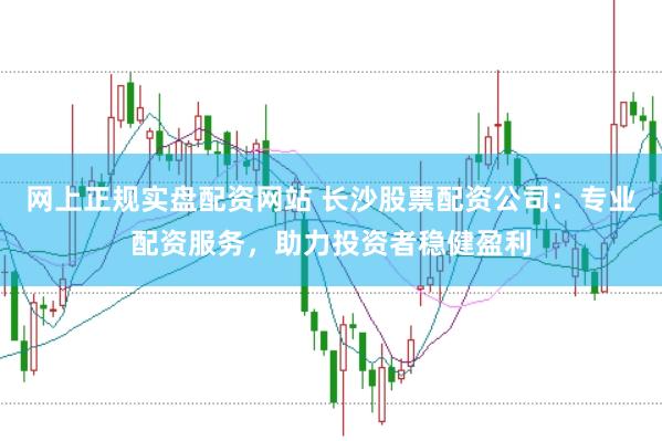 网上正规实盘配资网站 长沙股票配资公司：专业配资服务，助力投资者稳健盈利