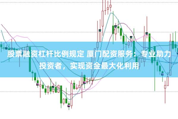 股票融资杠杆比例规定 厦门配资服务：专业助力投资者，实现资金最大化利用