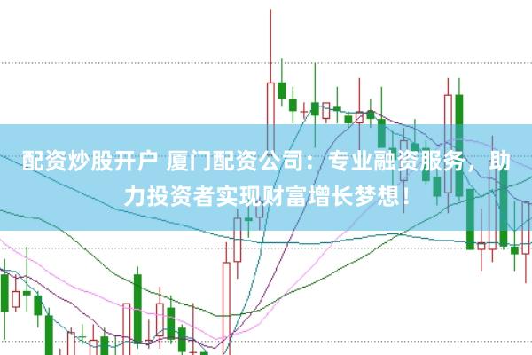 配资炒股开户 厦门配资公司：专业融资服务，助力投资者实现财富增长梦想！