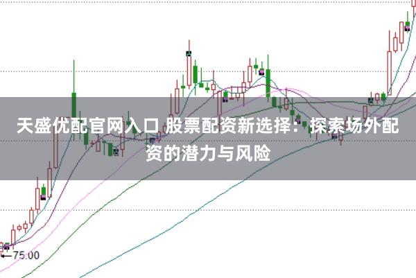 天盛优配官网入口 股票配资新选择：探索场外配资的潜力与风险