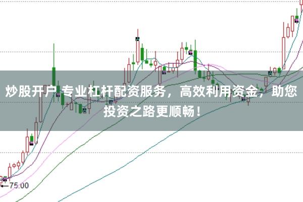 炒股开户 专业杠杆配资服务，高效利用资金，助您投资之路更顺畅！