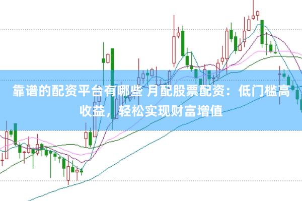 靠谱的配资平台有哪些 月配股票配资：低门槛高收益，轻松实现财富增值