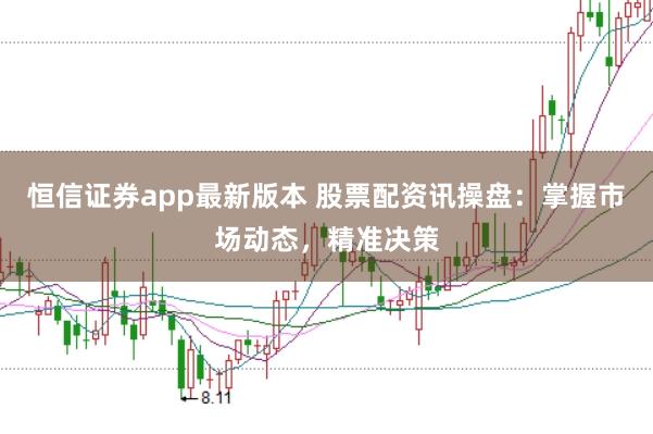 恒信证券app最新版本 股票配资讯操盘：掌握市场动态，精准决策
