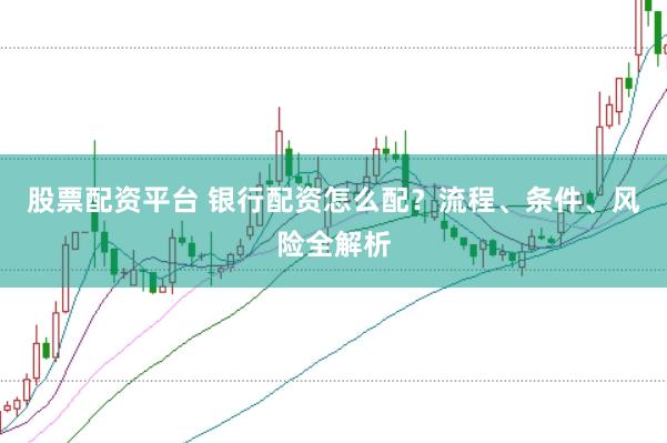 股票配资平台 银行配资怎么配？流程、条件、风险全解析