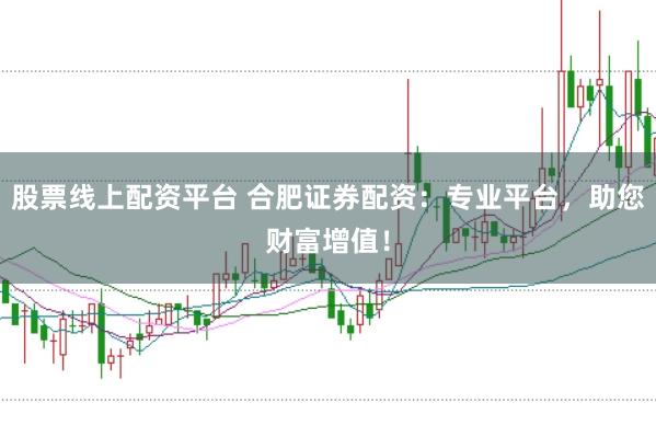 股票线上配资平台 合肥证券配资：专业平台，助您财富增值！