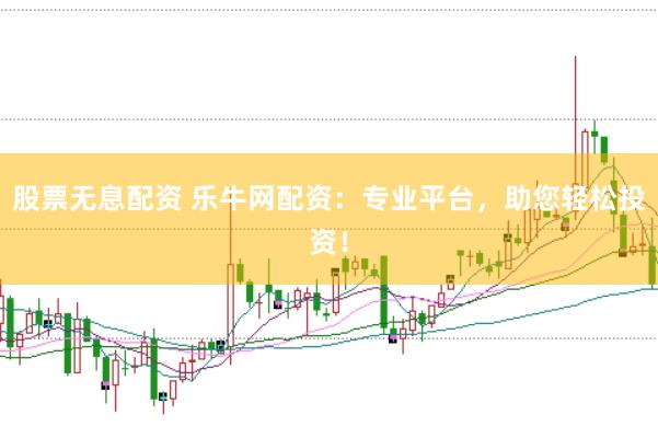 股票无息配资 乐牛网配资：专业平台，助您轻松投资！