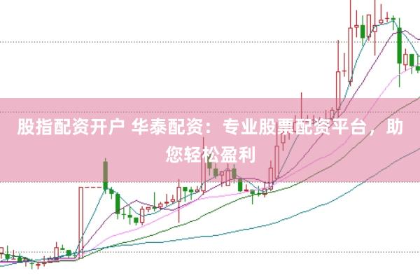 股指配资开户 华泰配资：专业股票配资平台，助您轻松盈利