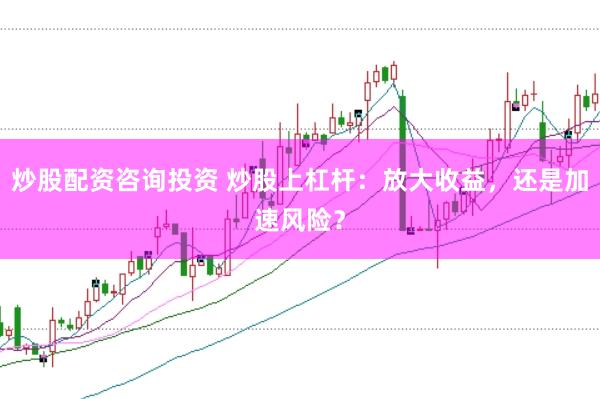 炒股配资咨询投资 炒股上杠杆：放大收益，还是加速风险？