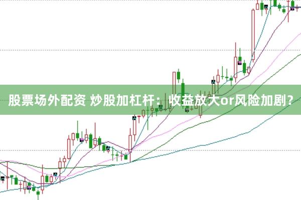 股票场外配资 炒股加杠杆：收益放大or风险加剧？