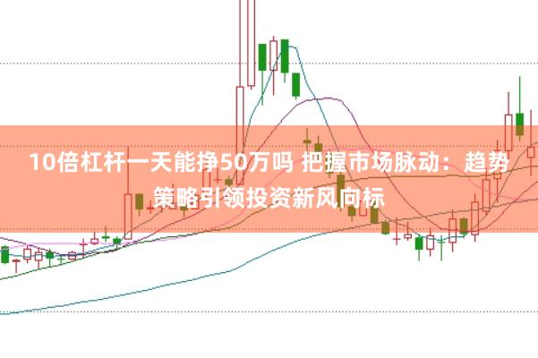10倍杠杆一天能挣50万吗 把握市场脉动：趋势策略引领投资新风向标