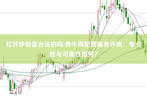 杠杆炒股是合法的吗 奔牛网配资服务评测：专业性与可靠性如何？