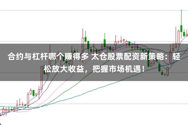 合约与杠杆哪个赚得多 太仓股票配资新策略：轻松放大收益，把握市场机遇！