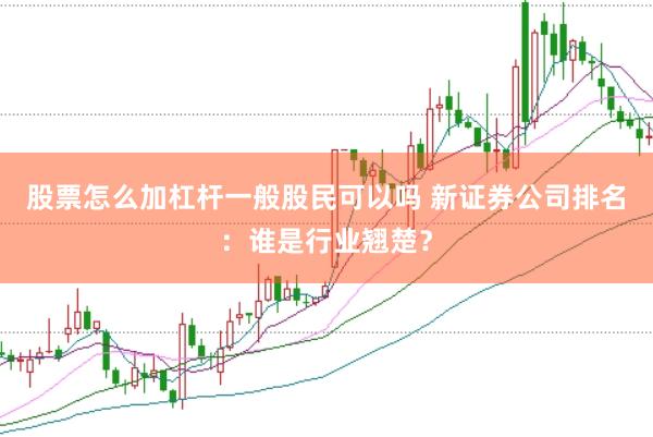 股票怎么加杠杆一般股民可以吗 新证券公司排名：谁是行业翘楚？