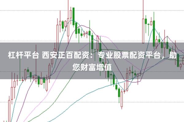 杠杆平台 西安正百配资：专业股票配资平台，助您财富增值