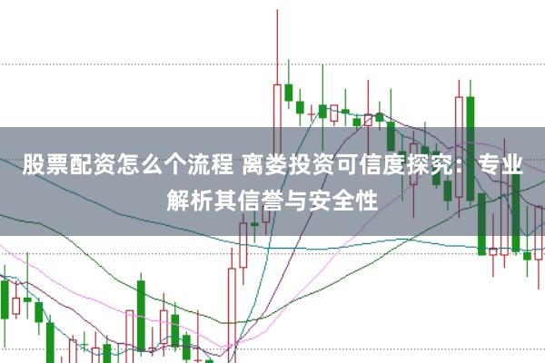 股票配资怎么个流程 离娄投资可信度探究：专业解析其信誉与安全性