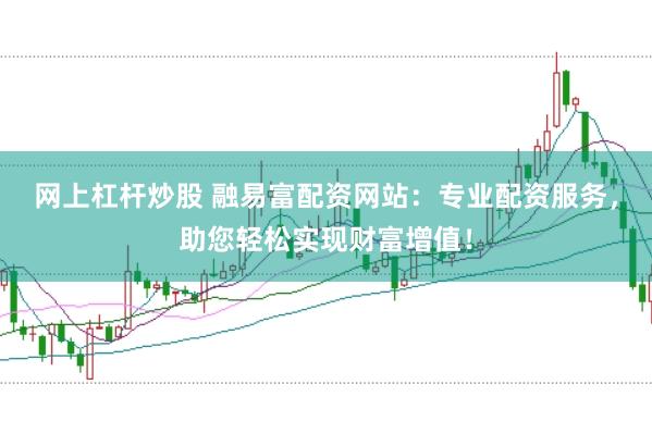 网上杠杆炒股 融易富配资网站：专业配资服务，助您轻松实现财富增值！
