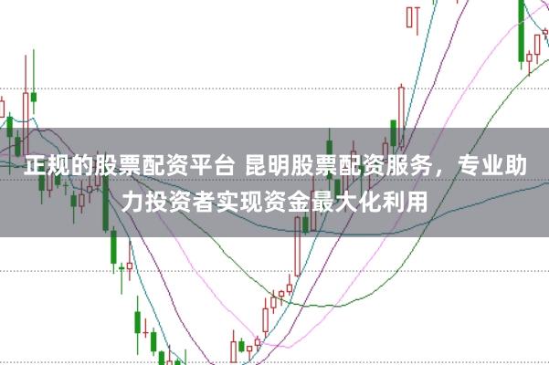 正规的股票配资平台 昆明股票配资服务，专业助力投资者实现资金最大化利用