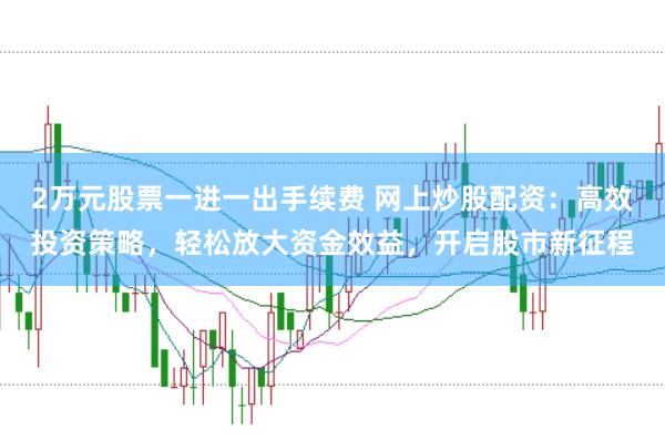 2万元股票一进一出手续费 网上炒股配资：高效投资策略，轻松放大资金效益，开启股市新征程