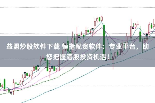 益盟炒股软件下载 恒指配资软件：专业平台，助您把握港股投资机遇！
