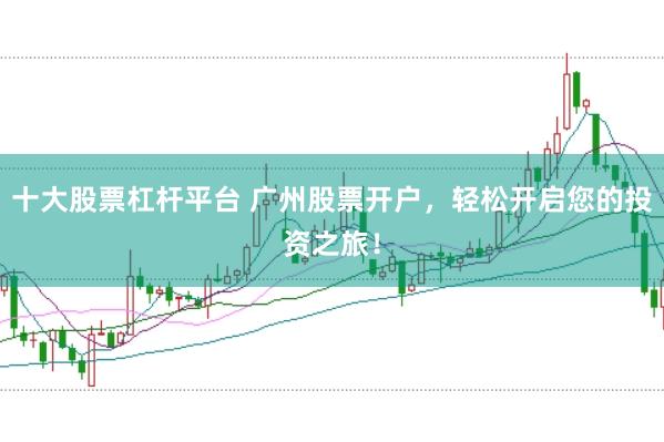 十大股票杠杆平台 广州股票开户，轻松开启您的投资之旅！