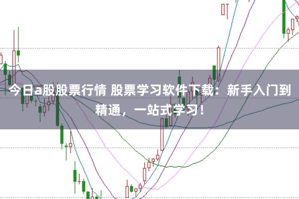 今日a股股票行情 股票学习软件下载:新手入门到精通,一站式学习!