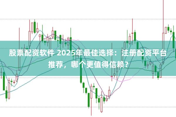 股票配资软件 2025年最佳选择:注册配资平台推荐,哪个更值得信赖?