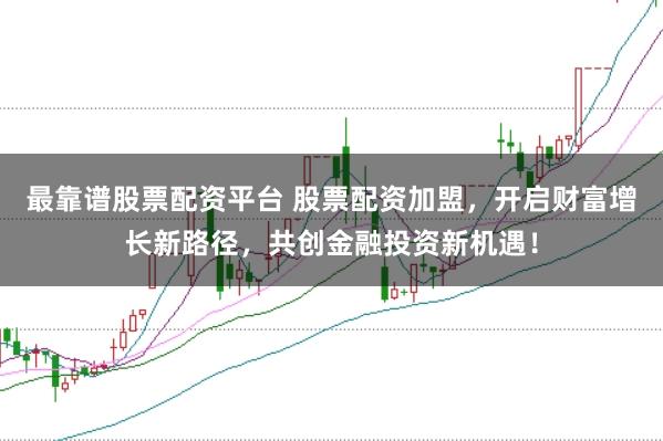 最靠谱股票配资平台 股票配资加盟,开启财富增长新路径,共创金融投资新机遇!