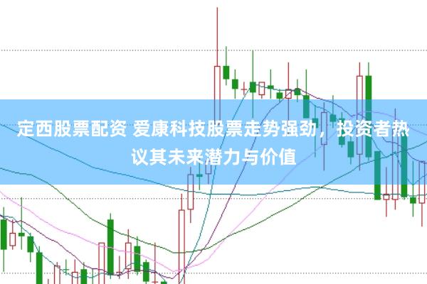定西股票配资 爱康科技股票走势强劲，投资者热议其未来潜力与价值