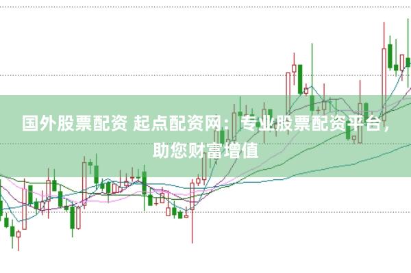 国外股票配资 起点配资网：专业股票配资平台，助您财富增值