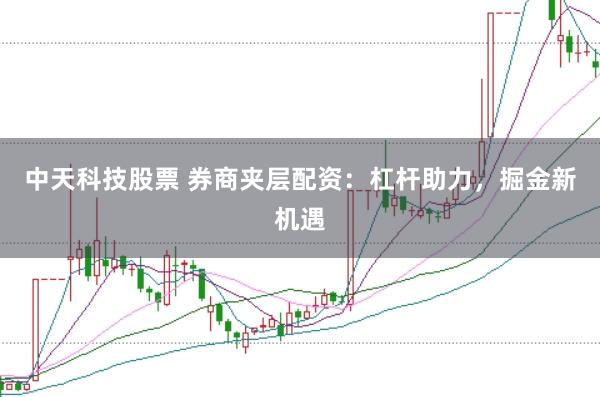 中天科技股票 券商夹层配资:杠杆助力,掘金新机遇