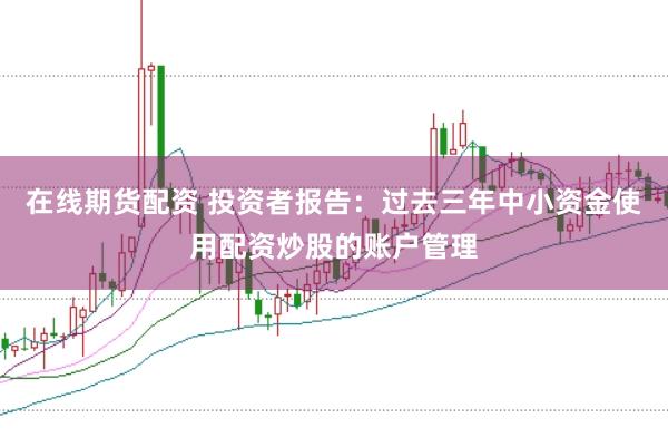 在线期货配资 投资者报告:过去三年中小资金使用配资炒股的账户管理