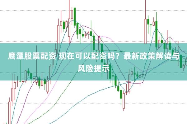 鹰潭股票配资 现在可以配资吗?最新政策解读与风险提示