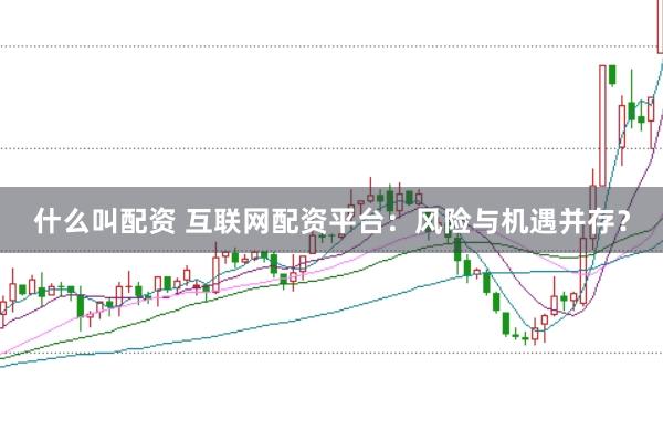 什么叫配资 互联网配资平台：风险与机遇并存？