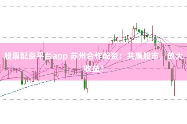 股票配资平台app 苏州合作配资:共赢股市,放大收益!