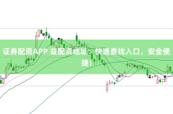 证券配资APP 益配资地址:快速查找入口,安全便捷!