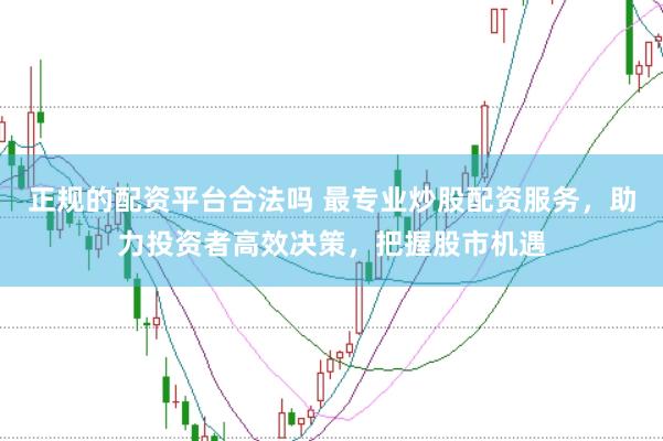 正规的配资平台合法吗 最专业炒股配资服务,助力投资者高效决策,把握股市机遇