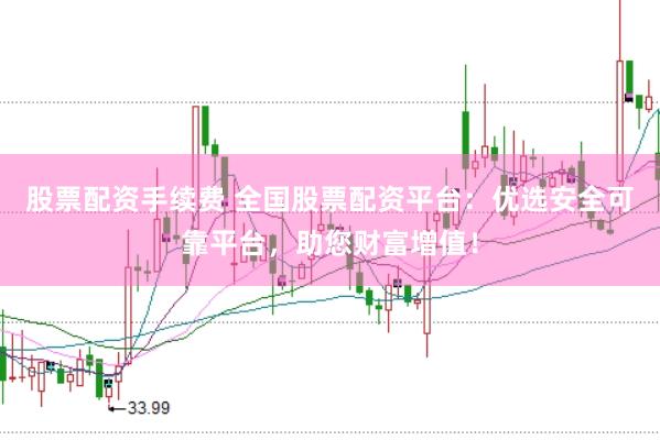 股票配资手续费 全国股票配资平台:优选安全可靠平台,助您财富增值!