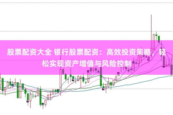 股票配资大全 银行股票配资:高效投资策略,轻松实现资产增值与风险控制
