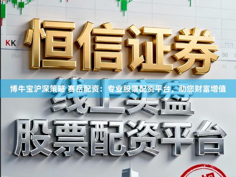 博牛宝沪深策略 赛岳配资：专业股票配资平台，助您财富增值