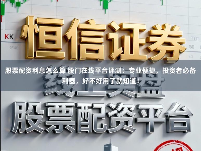 股票配资利息怎么算 股门在线平台评测：专业便捷，投资者必备利器，好不好用了就知道！