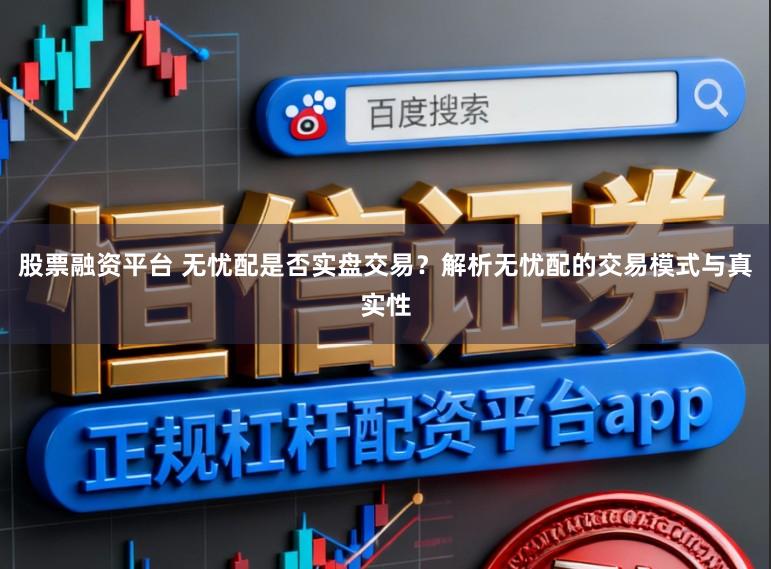 股票融资平台 无忧配是否实盘交易？解析无忧配的交易模式与真实性
