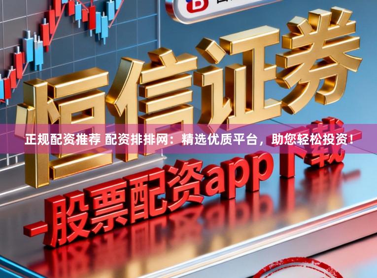 正规配资推荐 配资排排网:精选优质平台,助您轻松投资!